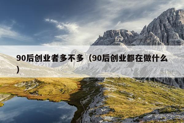 90后创业者多不多(90后创业都在做什么) 90后创业者多不多(90后创业都在做什么)
