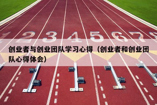 创业者与创业团队学习心得(创业者和创业团队心得体会) 创业者与创业团队学习心得(创业者和创业团队心得体会)