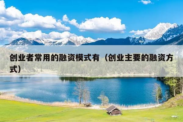 创业者常用的融资模式有(创业主要的融资方式) 创业者常用的融资模式有(创业主要的融资方式)