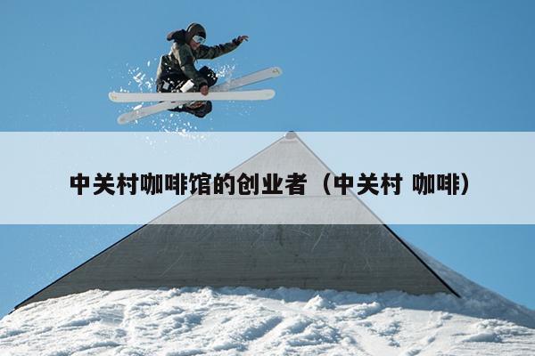 中关村咖啡馆的创业者(中关村 咖啡) 中关村咖啡馆的创业者(中关村 咖啡)