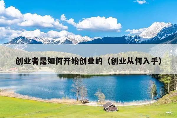 创业者是如何开始创业的(创业从何入手) 创业者是如何开始创业的(创业从何入手)