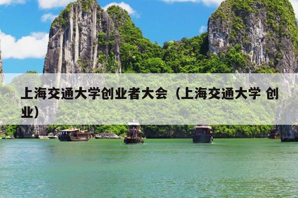 上海交通大学创业者大会(上海交通大学 创业) 上海交通大学创业者大会(上海交通大学 创业)