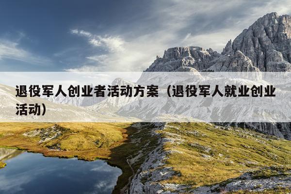退役军人创业者活动方案(退役军人就业创业活动) 退役军人创业者活动方案(退役军人就业创业活动)