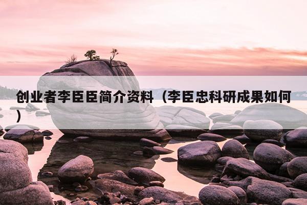 创业者李臣臣简介资料(李臣忠科研成果如何) 创业者李臣臣简介资料(李臣忠科研成果如何)
