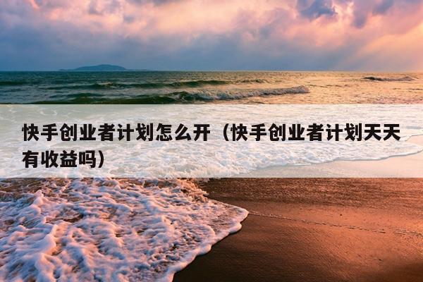 快手创业者计划怎么开(快手创业者计划天天有收益吗) 快手创业者计划怎么开(快手创业者计划天天有收益吗)
