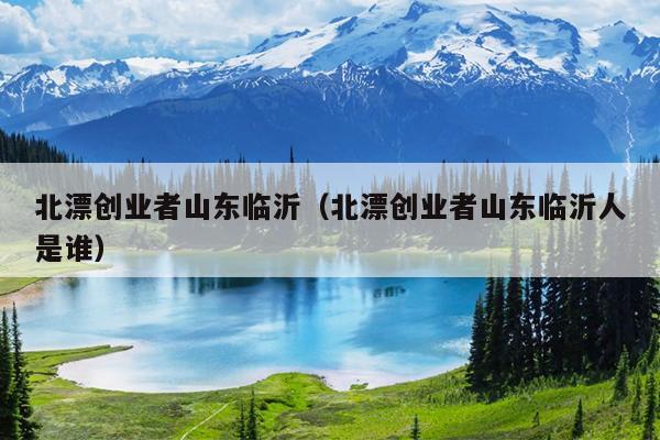 北漂创业者山东临沂(北漂创业者山东临沂人是谁) 北漂创业者山东临沂(北漂创业者山东临沂人是谁)