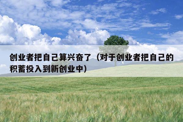 创业者把自己算兴奋了(对于创业者把自己的积蓄投入到新创业中) 创业者把自己算兴奋了(对于创业者把自己的积蓄投入到新创业中)
