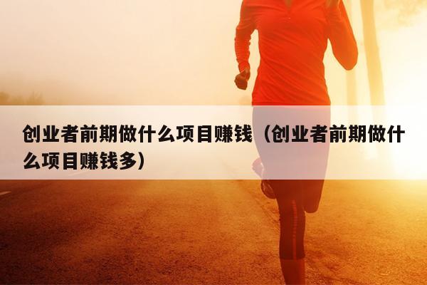创业者前期做什么项目赚钱(创业者前期做什么项目赚钱多) 创业者前期做什么项目赚钱(创业者前期做什么项目赚钱多)