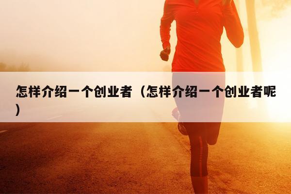 怎样介绍一个创业者(怎样介绍一个创业者呢) 怎样介绍一个创业者(怎样介绍一个创业者呢)
