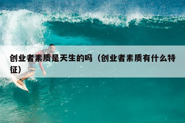 创业者素质是天生的吗(创业者素质有什么特征) 创业者素质是天生的吗(创业者素质有什么特征)