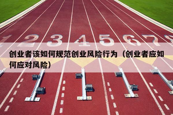 创业者该如何规范创业风险行为(创业者应如何应对风险) 创业者该如何规范创业风险行为(创业者应如何应对风险)