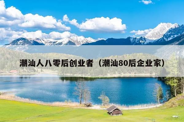潮汕人八零后创业者(潮汕80后企业家) 潮汕人八零后创业者(潮汕80后企业家)