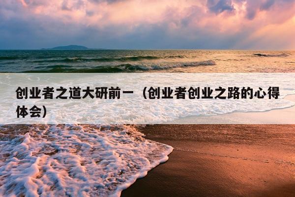 创业者之道大研前一(创业者创业之路的心得体会) 创业者之道大研前一(创业者创业之路的心得体会)