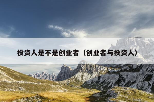 投资人是不是创业者(创业者与投资人) 投资人是不是创业者(创业者与投资人)