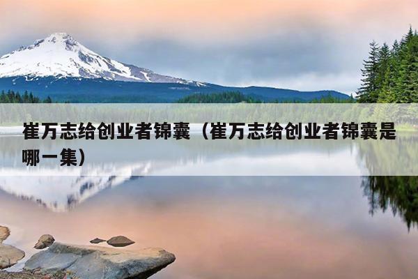 崔万志给创业者锦囊(崔万志给创业者锦囊是哪一集) 崔万志给创业者锦囊(崔万志给创业者锦囊是哪一集)