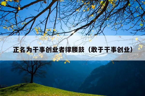 正名为干事创业者撑腰鼓(敢于干事创业) 正名为干事创业者撑腰鼓(敢于干事创业)