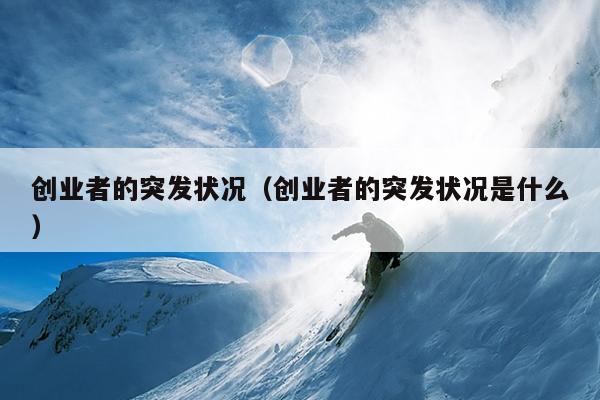 创业者的突发状况(创业者的突发状况是什么) 创业者的突发状况(创业者的突发状况是什么)