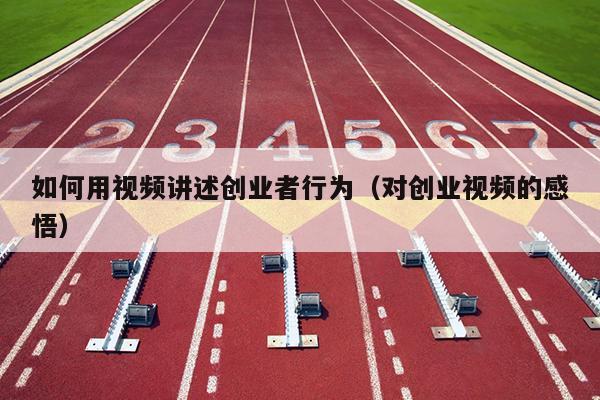 如何用视频讲述创业者行为(对创业视频的感悟) 如何用视频讲述创业者行为(对创业视频的感悟)