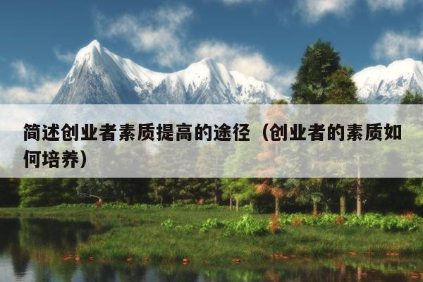 简述创业者素质提高的途径(创业者的素质如何培养) 简述创业者素质提高的途径(创业者的素质如何培养)