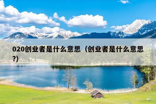 020创业者是什么意思(创业者是什么意思?) 020创业者是什么意思(创业者是什么意思?)