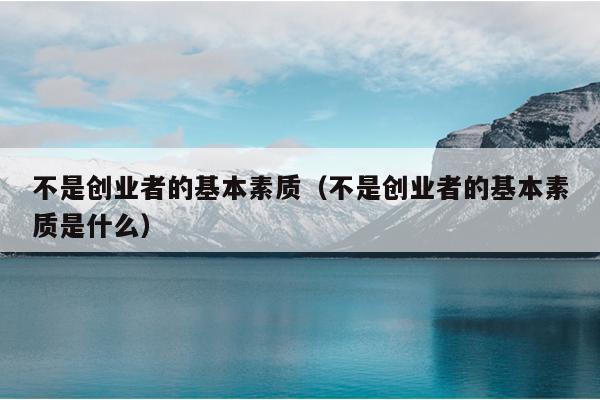 不是创业者的基本素质(不是创业者的基本素质是什么) 不是创业者的基本素质(不是创业者的基本素质是什么)
