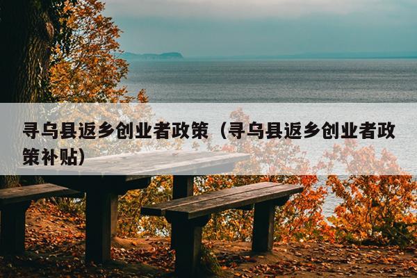寻乌县返乡创业者政策(寻乌县返乡创业者政策补贴) 寻乌县返乡创业者政策(寻乌县返乡创业者政策补贴)