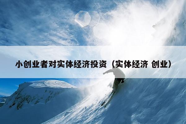 小创业者对实体经济投资(实体经济 创业) 小创业者对实体经济投资(实体经济 创业)
