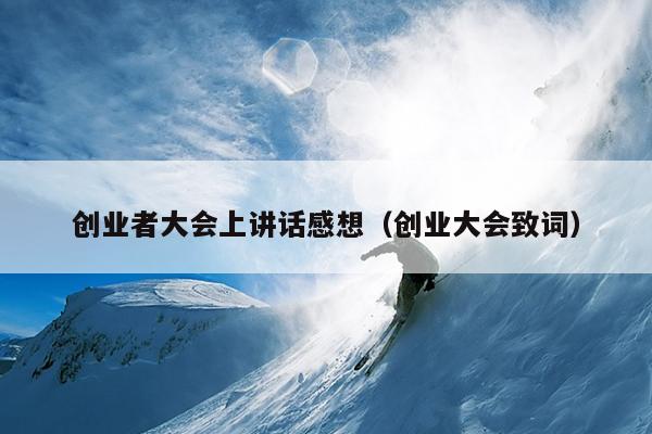创业者大会上讲话感想(创业大会致词) 创业者大会上讲话感想(创业大会致词)
