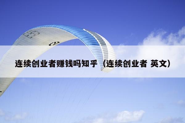 连续创业者赚钱吗知乎(连续创业者 英文) 连续创业者赚钱吗知乎(连续创业者 英文)