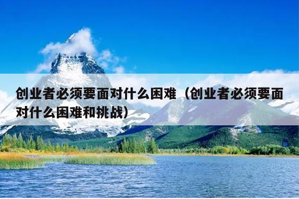 创业者必须要面对什么困难(创业者必须要面对什么困难和挑战) 创业者必须要面对什么困难(创业者必须要面对什么困难和挑战)
