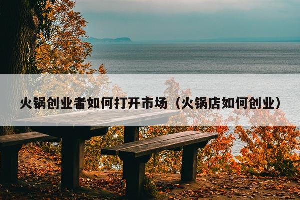 火锅创业者如何打开市场(火锅店如何创业) 火锅创业者如何打开市场(火锅店如何创业)