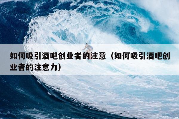 如何吸引酒吧创业者的注意(如何吸引酒吧创业者的注意力) 如何吸引酒吧创业者的注意(如何吸引酒吧创业者的注意力)
