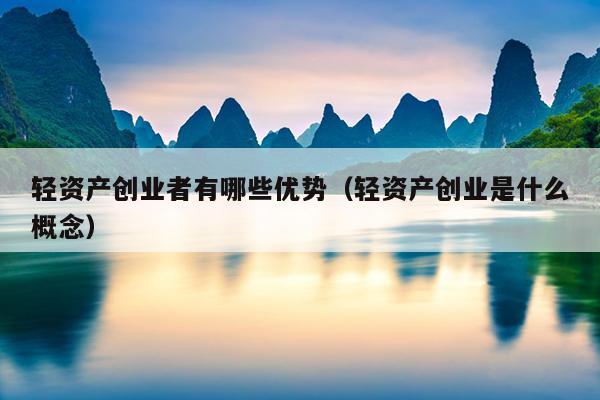 轻资产创业者有哪些优势(轻资产创业是什么概念) 轻资产创业者有哪些优势(轻资产创业是什么概念)