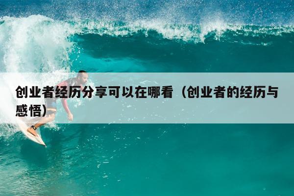 创业者经历分享可以在哪看(创业者的经历与感悟) 创业者经历分享可以在哪看(创业者的经历与感悟)