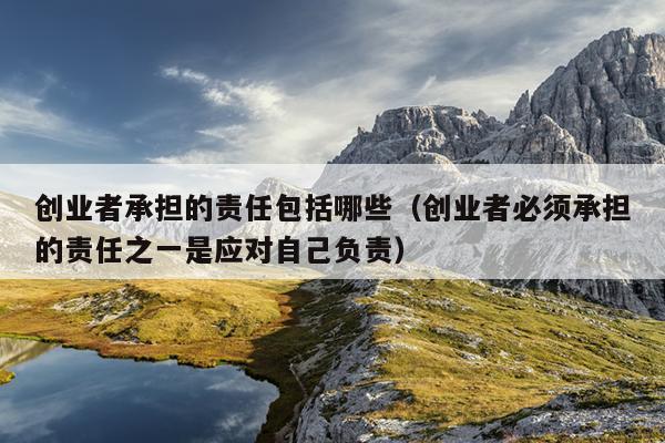 创业者承担的责任包括哪些(创业者必须承担的责任之一是应对自己负责) 创业者承担的责任包括哪些(创业者必须承担的责任之一是应对自己负责)