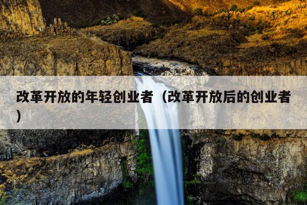 改革开放的年轻创业者(改革开放后的创业者) 改革开放的年轻创业者(改革开放后的创业者)