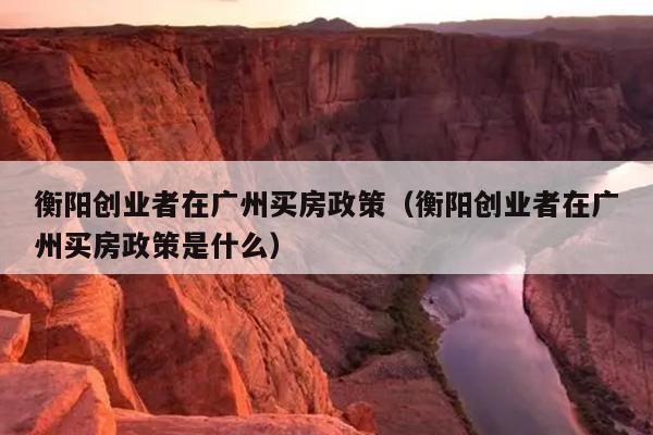 衡阳创业者在广州买房政策(衡阳创业者在广州买房政策是什么) 衡阳创业者在广州买房政策(衡阳创业者在广州买房政策是什么)