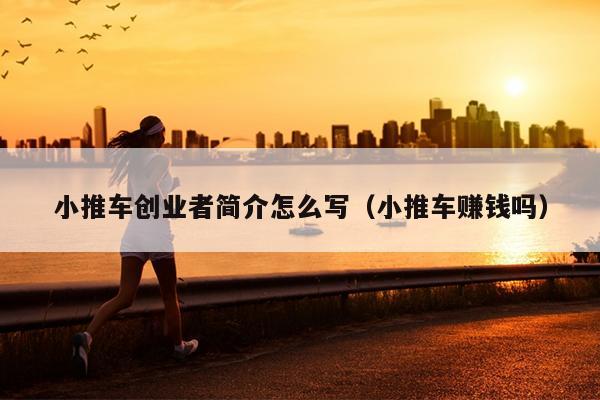 小推车创业者简介怎么写(小推车赚钱吗) 小推车创业者简介怎么写(小推车赚钱吗)
