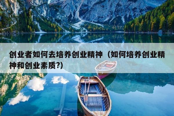 创业者如何去培养创业精神(如何培养创业精神和创业素质?) 创业者如何去培养创业精神(如何培养创业精神和创业素质?)