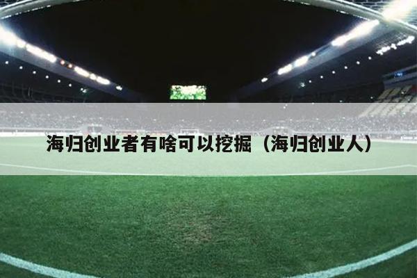 海归创业者有啥可以挖掘(海归创业人) 海归创业者有啥可以挖掘(海归创业人)