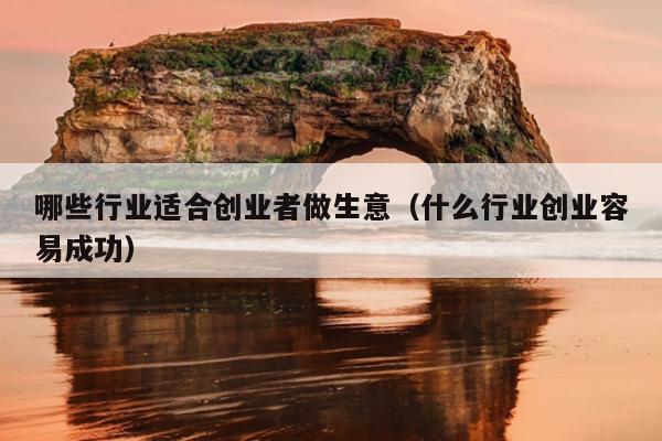 哪些行业适合创业者做生意(什么行业创业容易成功) 哪些行业适合创业者做生意(什么行业创业容易成功)