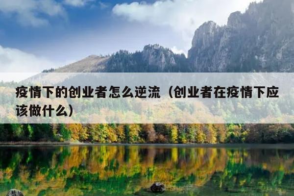 疫情下的创业者怎么逆流(创业者在疫情下应该做什么) 疫情下的创业者怎么逆流(创业者在疫情下应该做什么)