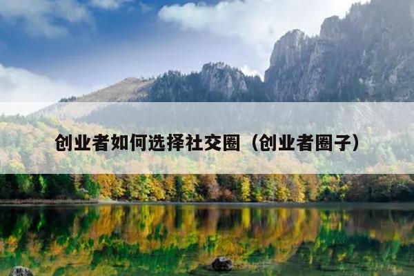 创业者如何选择社交圈(创业者圈子) 创业者如何选择社交圈(创业者圈子)