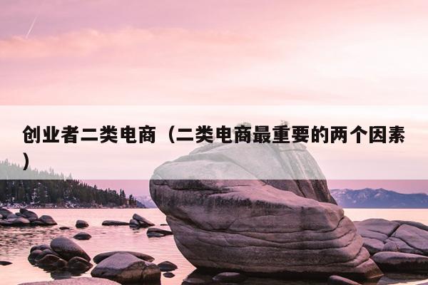 创业者二类电商(二类电商最重要的两个因素) 创业者二类电商(二类电商最重要的两个因素)