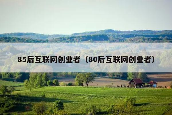 85后互联网创业者(80后互联网创业者) 85后互联网创业者(80后互联网创业者)