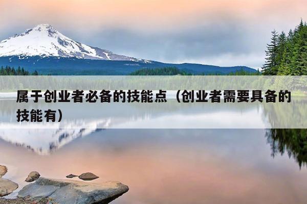 属于创业者必备的技能点(创业者需要具备的技能有) 属于创业者必备的技能点(创业者需要具备的技能有)