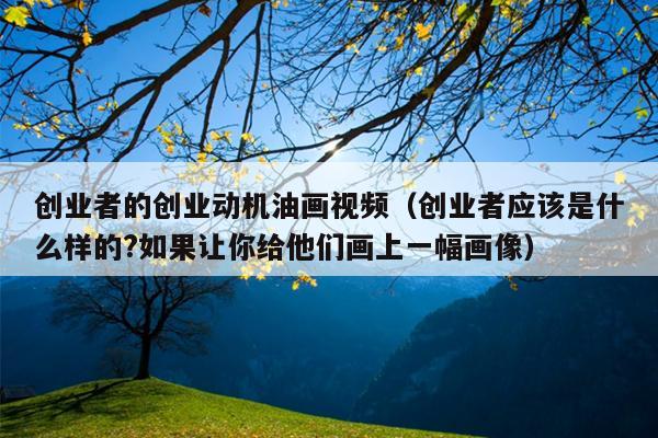 创业者的创业动机油画视频(创业者应该是什么样的?如果让你给他们画上一幅画像) 创业者的创业动机油画视频(创业者应该是什么样的?如果让你给他们画上一幅画像)