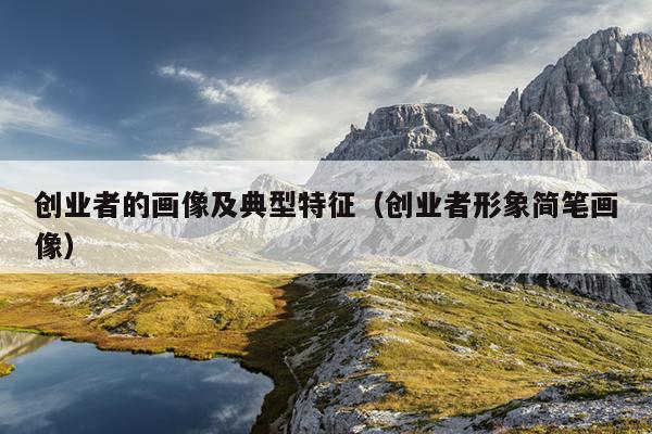 创业者的画像及典型特征(创业者形象简笔画像) 创业者的画像及典型特征(创业者形象简笔画像)