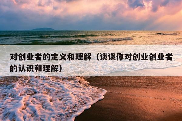 对创业者的定义和理解(谈谈你对创业创业者的认识和理解) 对创业者的定义和理解(谈谈你对创业创业者的认识和理解)