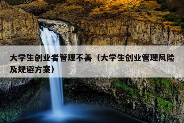 大学生创业者管理不善(大学生创业管理风险及规避方案) 大学生创业者管理不善(大学生创业管理风险及规避方案)